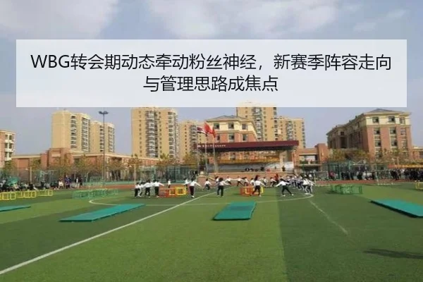 WBG转会期动态牵动粉丝神经，新赛季阵容走向与管理思路成焦点
