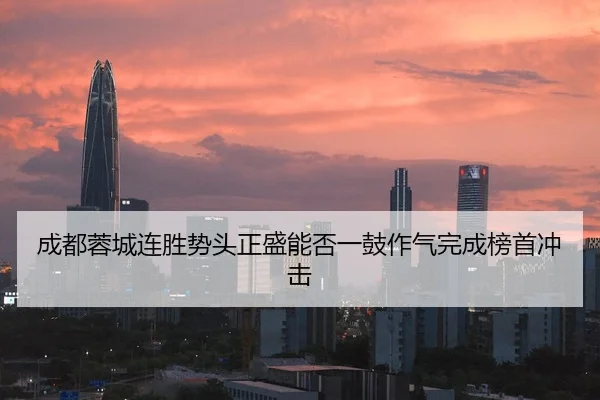 成都蓉城连胜势头正盛能否一鼓作气完成榜首冲击